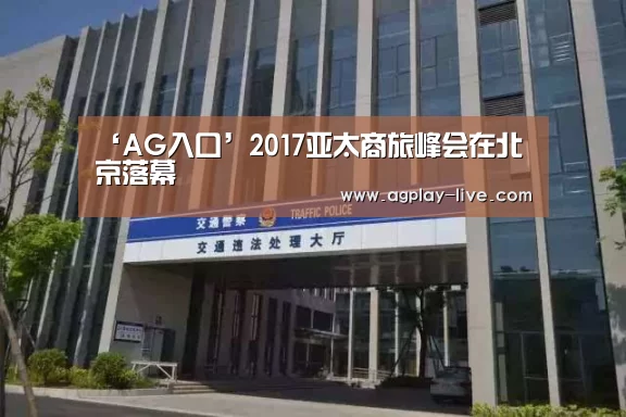 ‘AG入口’2017亚太商旅峰会在北京落幕(图3) AG电竞