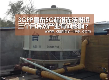 3GPP宣布5G标准冻结推迟三个月将对产业有何影响?:AG电竞(图2) AG电竞