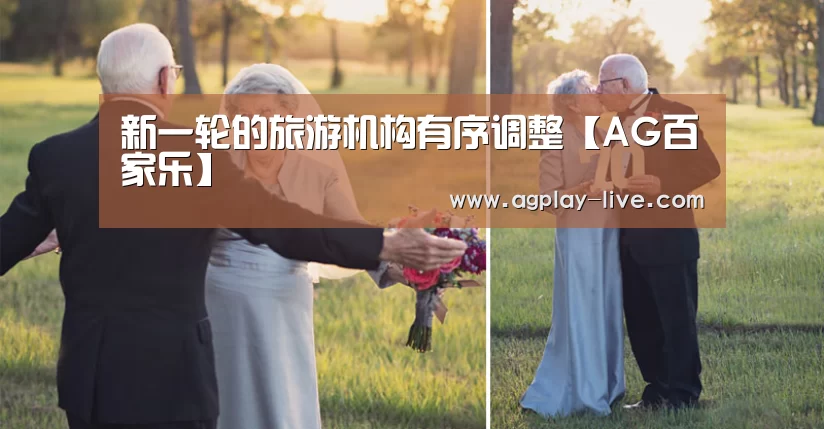 新一轮的旅游机构有序调整【AG百家乐】(图1) AG入口